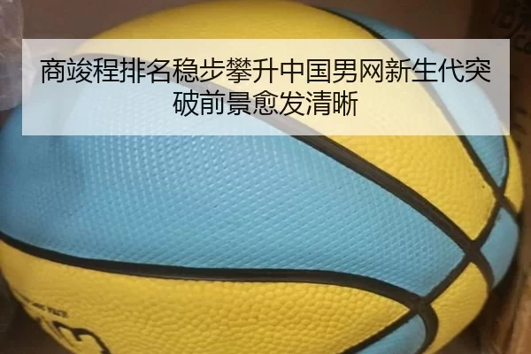 商竣程排名稳步攀升中国男网新生代突破前景愈发清晰
